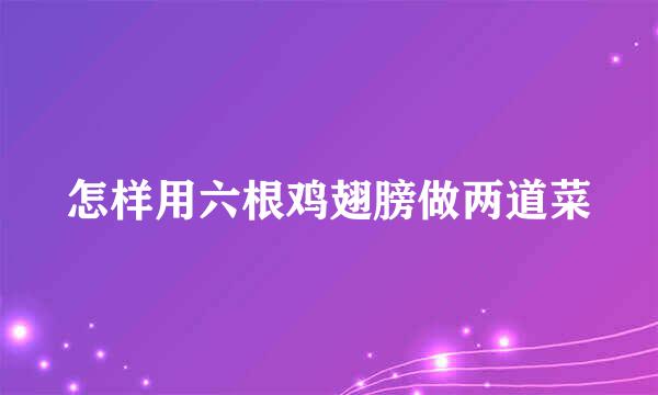 怎样用六根鸡翅膀做两道菜