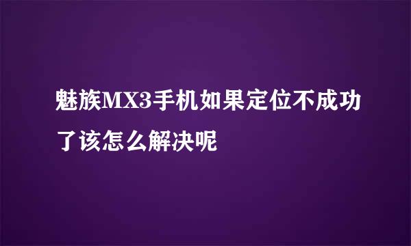 魅族MX3手机如果定位不成功了该怎么解决呢