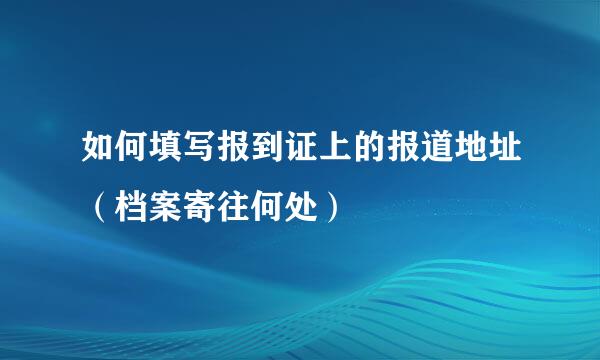 如何填写报到证上的报道地址（档案寄往何处）