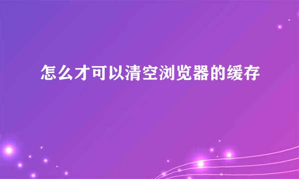 怎么才可以清空浏览器的缓存