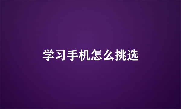学习手机怎么挑选
