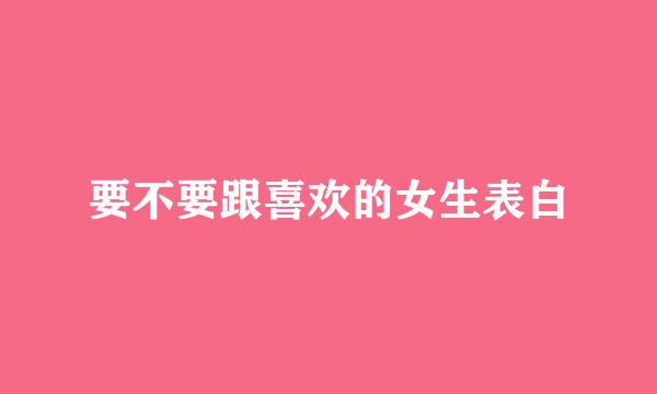 要不要跟喜欢的女生表白