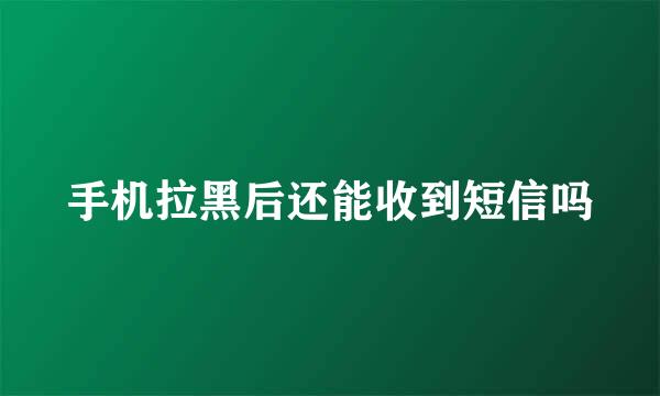 手机拉黑后还能收到短信吗