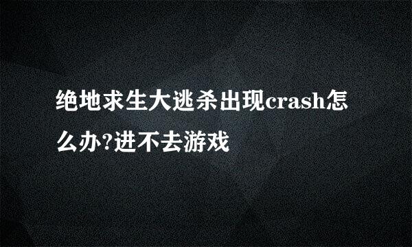 绝地求生大逃杀出现crash怎么办?进不去游戏