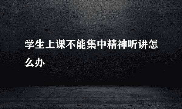 学生上课不能集中精神听讲怎么办