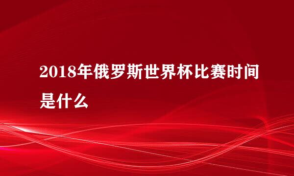 2018年俄罗斯世界杯比赛时间是什么