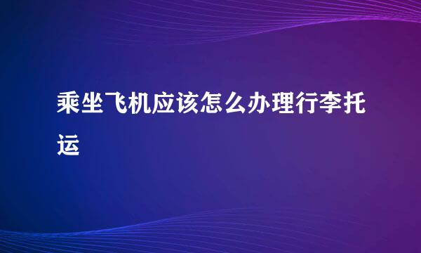 乘坐飞机应该怎么办理行李托运