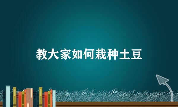 教大家如何栽种土豆