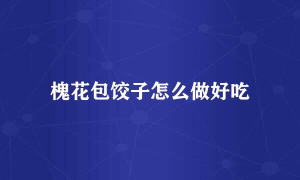 槐花包饺子怎么做好吃