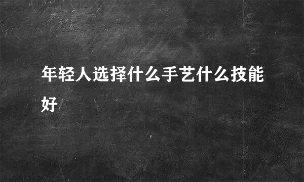 年轻人选择什么手艺什么技能好