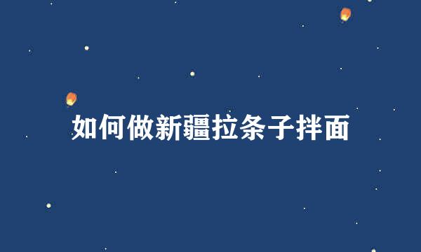如何做新疆拉条子拌面