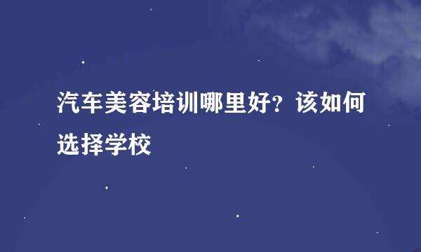 汽车美容培训哪里好？该如何选择学校