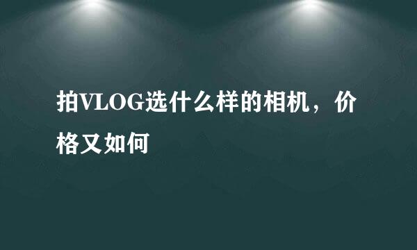 拍VLOG选什么样的相机，价格又如何