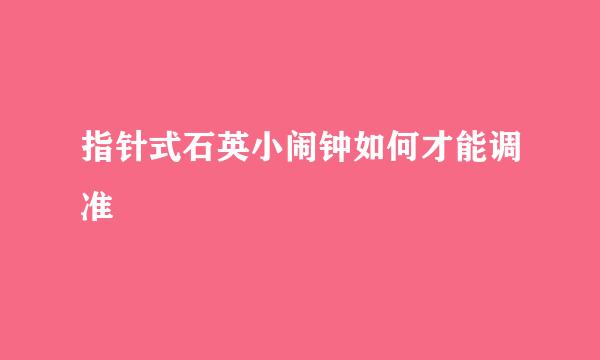 指针式石英小闹钟如何才能调准