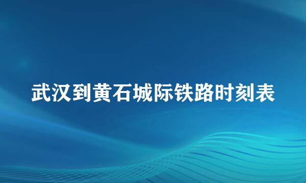 武汉到黄石城际铁路时刻表