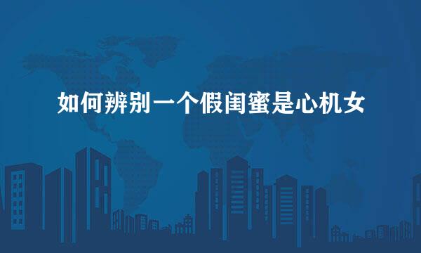 如何辨别一个假闺蜜是心机女