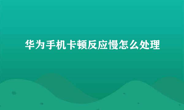 华为手机卡顿反应慢怎么处理