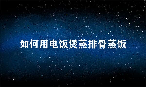 如何用电饭煲蒸排骨蒸饭