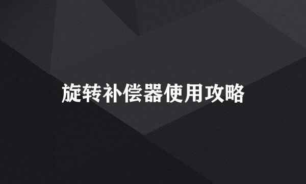 旋转补偿器使用攻略