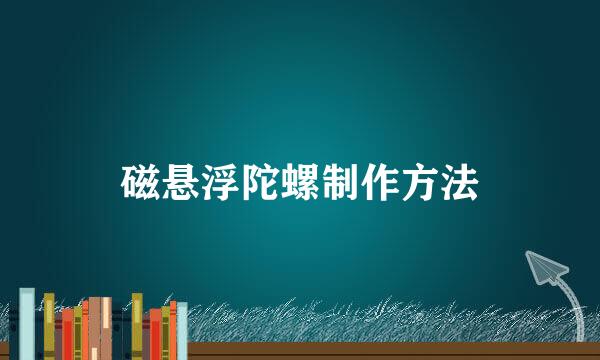 磁悬浮陀螺制作方法