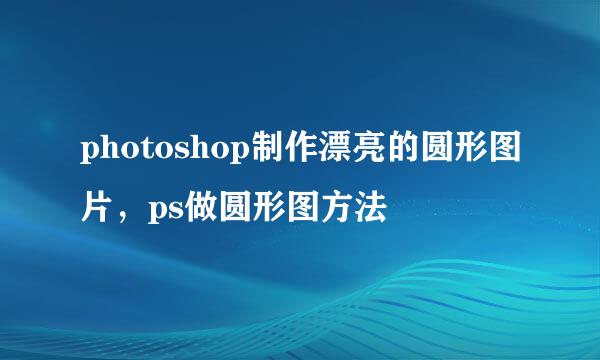 photoshop制作漂亮的圆形图片，ps做圆形图方法