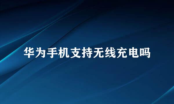 华为手机支持无线充电吗