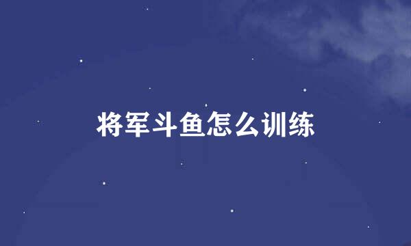 将军斗鱼怎么训练