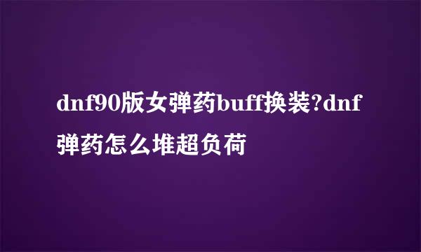 dnf90版女弹药buff换装?dnf弹药怎么堆超负荷