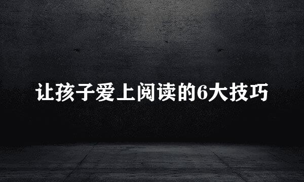 让孩子爱上阅读的6大技巧