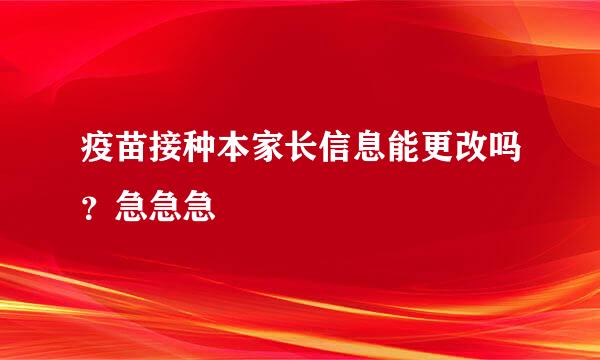 疫苗接种本家长信息能更改吗？急急急