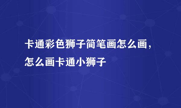 卡通彩色狮子简笔画怎么画，怎么画卡通小狮子