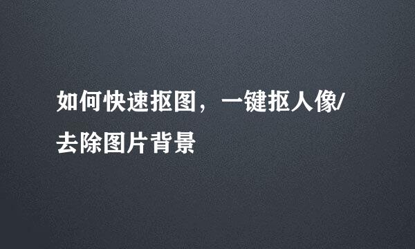 如何快速抠图，一键抠人像/去除图片背景
