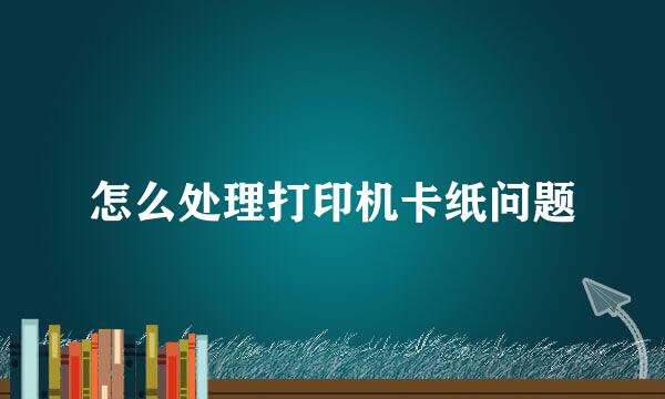 怎么处理打印机卡纸问题