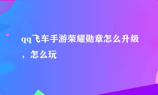 qq飞车手游荣耀勋章怎么升级，怎么玩