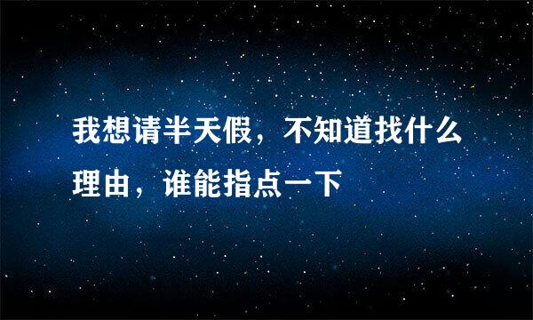我想请半天假，不知道找什么理由，谁能指点一下