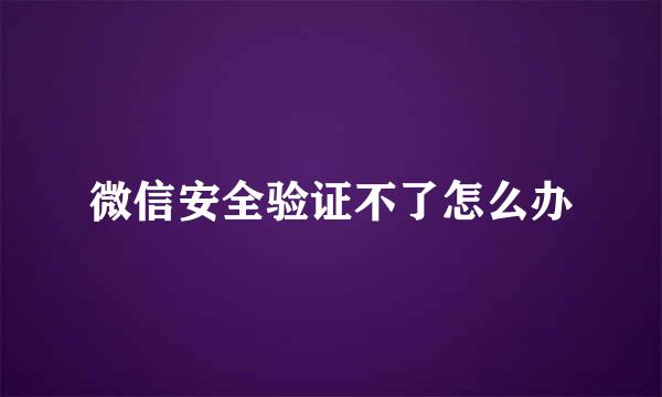 微信安全验证不了怎么办