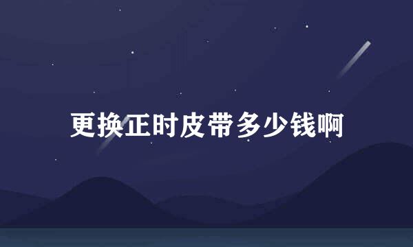 更换正时皮带多少钱啊