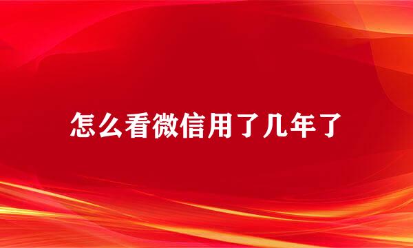 怎么看微信用了几年了