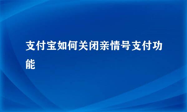 支付宝如何关闭亲情号支付功能