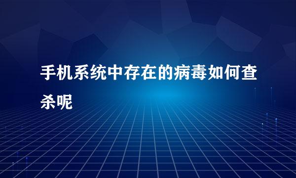 手机系统中存在的病毒如何查杀呢