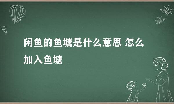闲鱼的鱼塘是什么意思 怎么加入鱼塘