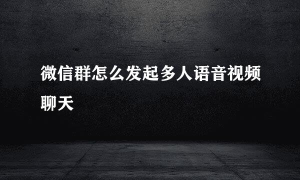 微信群怎么发起多人语音视频聊天