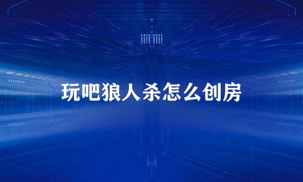 玩吧狼人杀怎么创房