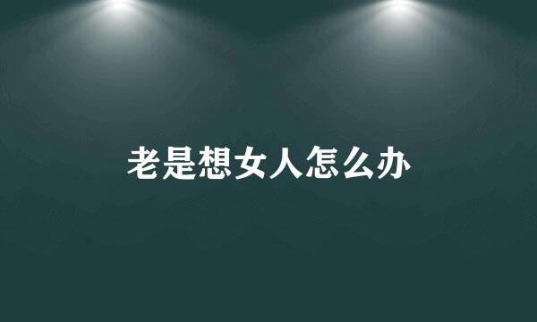 老是想女人怎么办