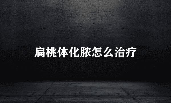 扁桃体化脓怎么治疗