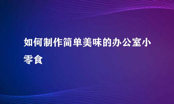 如何制作简单美味的办公室小零食
