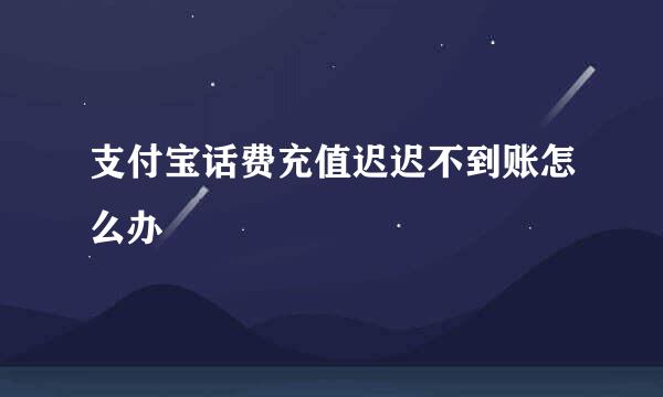 支付宝话费充值迟迟不到账怎么办