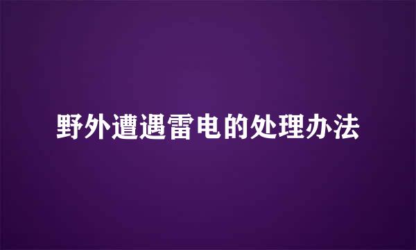 野外遭遇雷电的处理办法