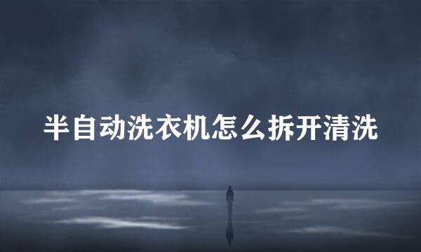 半自动洗衣机怎么拆开清洗