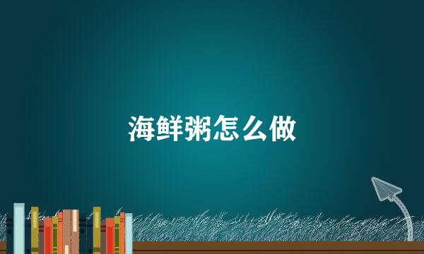 海鲜粥怎么做
